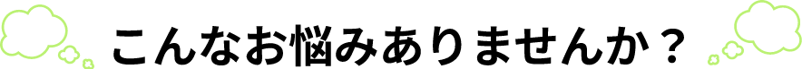 こんなお悩みありませんか？